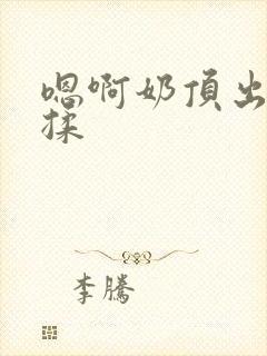 嗯啊奶顶出来了揉