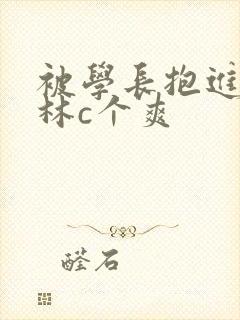 被学长抱进小树林c个爽