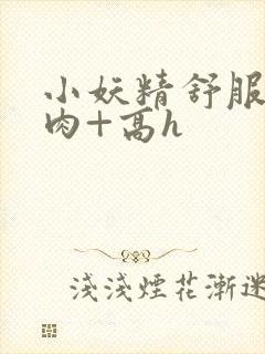 小妖精舒服吗+肉+高h