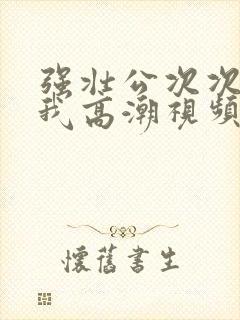 强壮公次次弄得我高潮视频