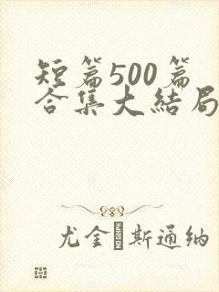 短篇500篇 合集大结局小说