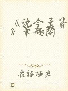 《沈令柔萧清濯》笔趣阁