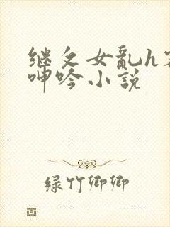 继攵女乱h客厅呻吟小说