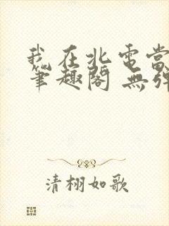 我在北电当教兽笔趣阁 无弹窗