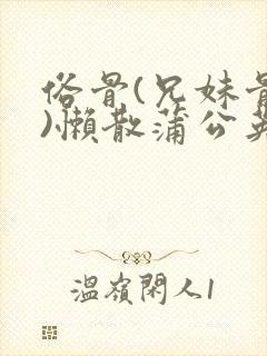 俗骨(兄妹骨科)懒散蒲公英结局