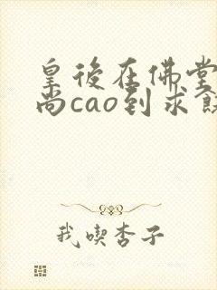 皇后在佛堂被和尚cao到求饶