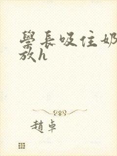 学长吸住奶头不放h