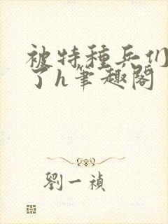 被特种兵们肉晕了h笔趣阁