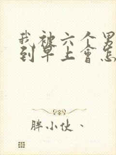 我被六个男人躁到早上会怎么样