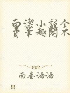 白洁小说全文免费笔趣阁不知所措