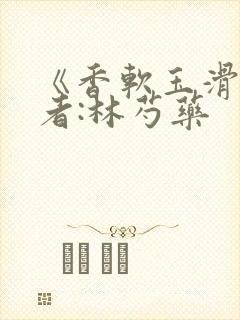 《香软玉滑》作者:林芍药