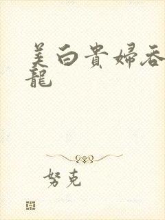 美白贵妇吞吃巨龙