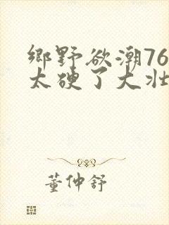 乡野欲潮76章太硬了大壮下载