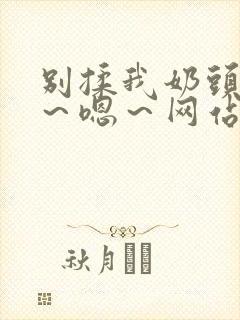 别揉我奶头～啊～嗯～网站