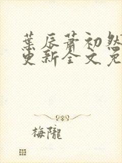 叶辰萧初然最新更新全文免费听书