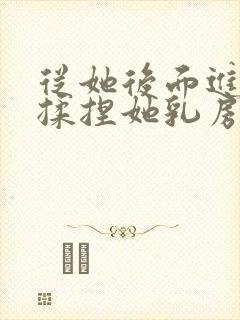 从她后面进入,揉捏她乳房小说