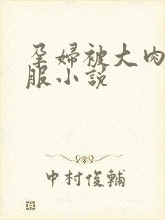 孕妇被大肉楱征服小说