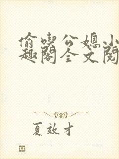 偷吃公媳小说笔趣阁全文阅读