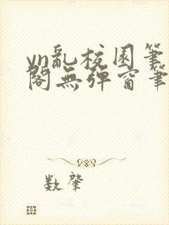 yn乱校园笔趣阁无弹窗笔趣阁