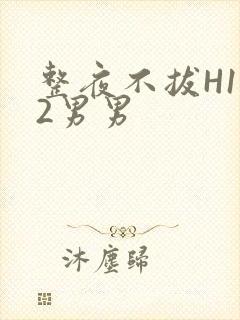 整夜不拔H1V2男男