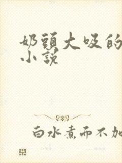 奶头大吸的兴奋小说