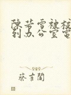 陈若雪被校长抱到办公室电影