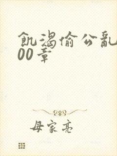 饥渴偷公乱第400章