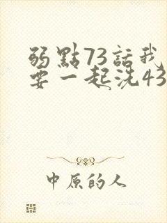 弱点73话我也要一起洗43321