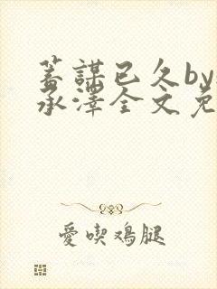 蓄谋已久by魏承泽全文免费笔趣阁