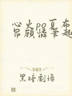 心火po夏布多昂顾怜笔趣阁