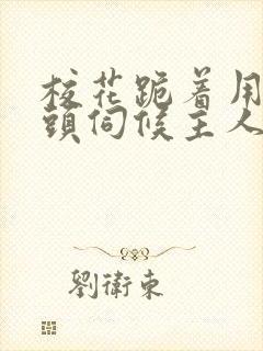 校花跪着用贱奶头伺候主人小说