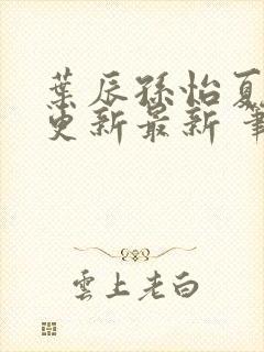 叶辰孙怡夏若雪更新最新 笔趣阁封面