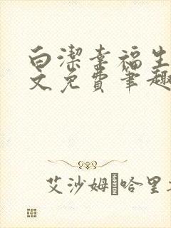 白洁幸福生活全文免费笔趣阁阅读