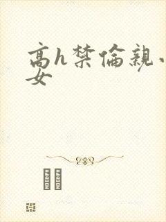 高h禁伦亲小幺女