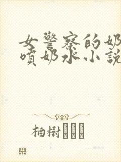 女警察的奶头又喷奶水小说