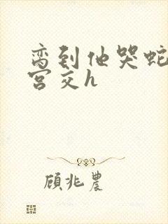 脔到他哭蛇双根宫交h封面