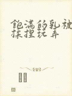 饱满的乳被王爷揉捏玩弄