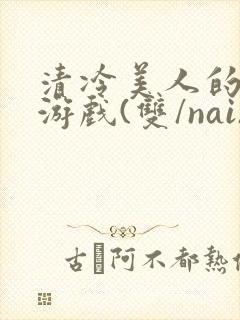 清冷美人的神奇游戏(双/nai)