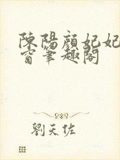 陈阳颜妃妃无弹窗笔趣阁