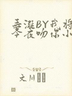 垂涎BY我将在今夜吻你小说免费阅读