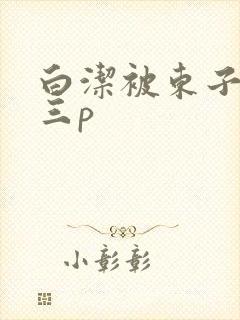 白洁被东子老二三p