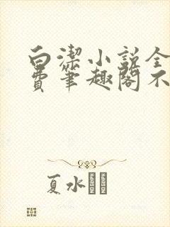 白洁小说全文免费笔趣阁不知所措