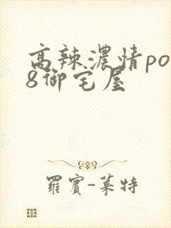高辣浓情po18御宅屋