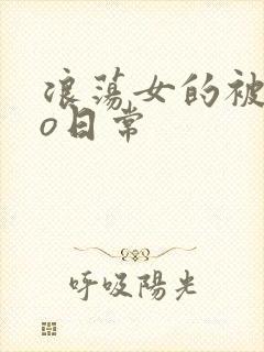 浪荡女的被cao日常