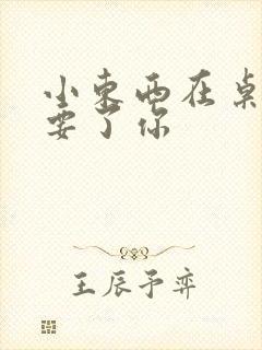 小东西在桌子上要了你