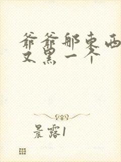 爷爷那东西又大又黑一个