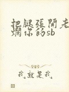 把腿张开老子臊烂你的sb