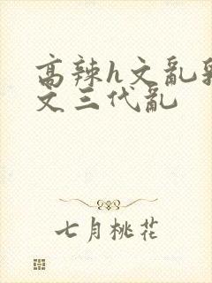 高辣h文乱乳h文三代乱