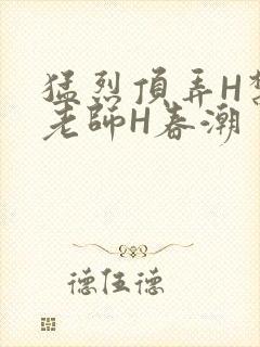 猛烈顶弄H禁欲老师H春潮