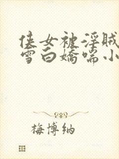 侠女被淫贼征服雪白娇喘小说